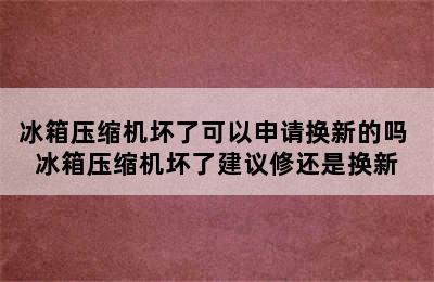 冰箱压缩机坏了可以申请换新的吗 冰箱压缩机坏了建议修还是换新